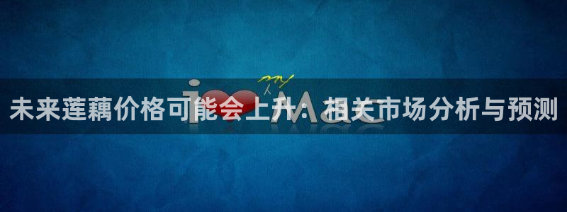 好彩运零能源集团：未来莲藕价格可能会上升：相关市场分析与预测