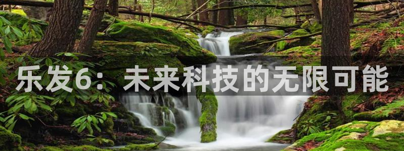 好彩运体育老板是谁：乐发6：未来科技的无限可能