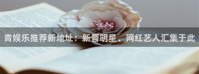 好彩运能源：青娱乐推荐新地址：新晋明星、网红艺人汇集于此