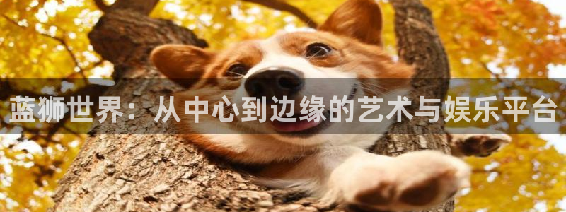 好彩运体育凯捷平台注册：蓝狮世界：从中心到边缘的艺术与娱乐平台