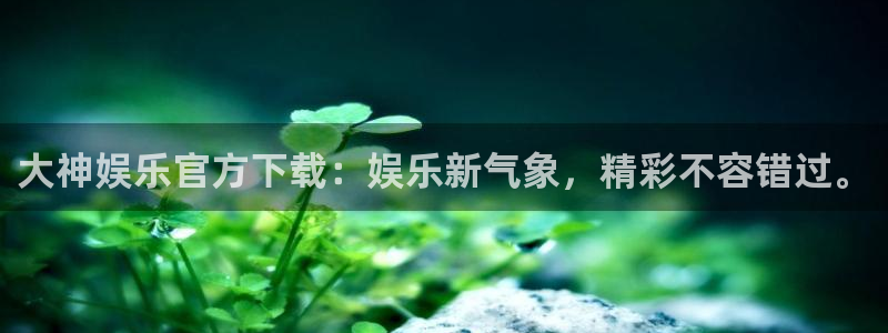 德国好彩运集团：大神娱乐官方下载：娱乐新气象，精彩不容错过。