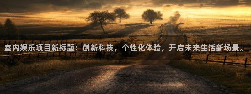 好彩运平台开户：室内娱乐项目新标题：创新科技，个性化体验，开启未来生活新场景。