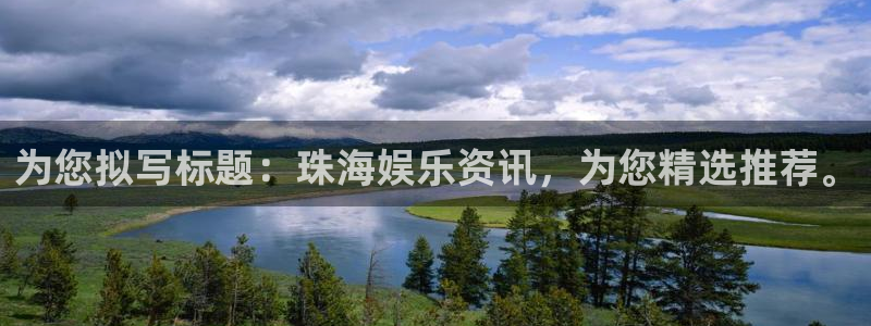 好彩运体育网页版入口：为您拟写标题：珠海娱乐资讯，为您精选推荐。