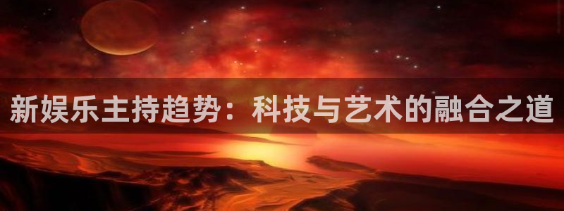 成都好彩运电子有限公司：新娱乐主持趋势：科技与艺术的融合之道