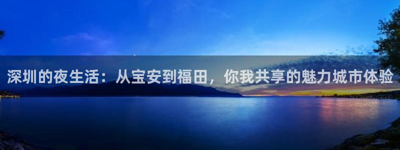 好彩运官网注册：深圳的夜生活：从宝安到福田，你我共享的魅力城市体验
