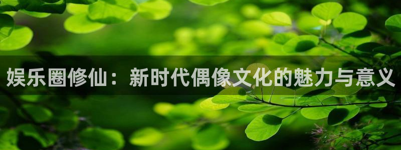 好彩运体育平台开号链接：娱乐圈修仙：新时代偶像文化的魅力与意义