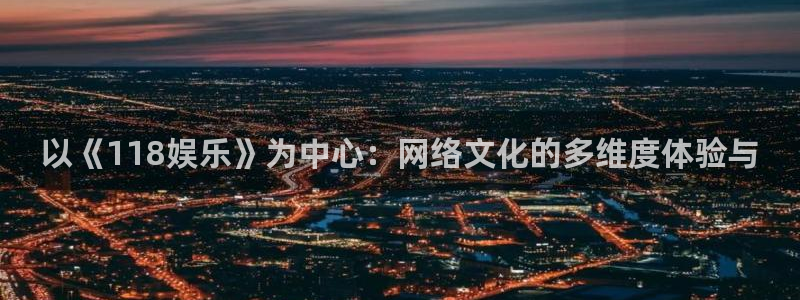 好彩运f平台注册：以《118娱乐》为中心：网络文化的多维度体验与
