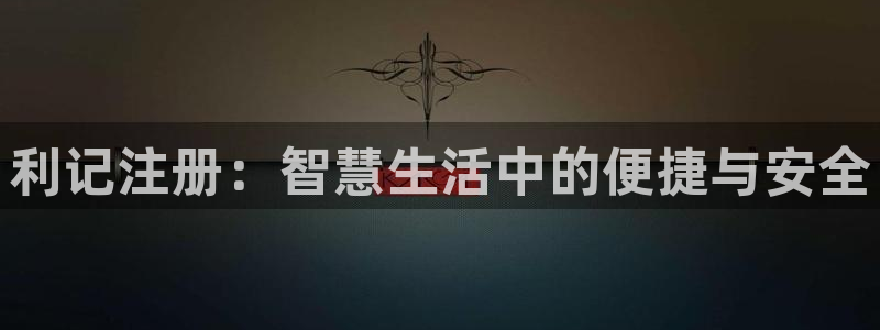 东莞市好彩运电子科技有限公司：利记注册：智慧生活中的便捷与安全