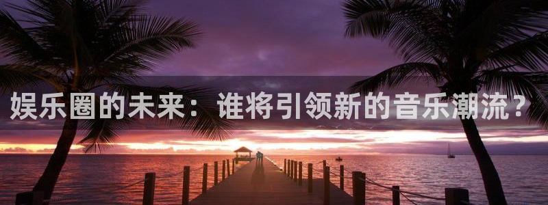 好彩运体育2：娱乐圈的未来：谁将引领新的音乐潮流？