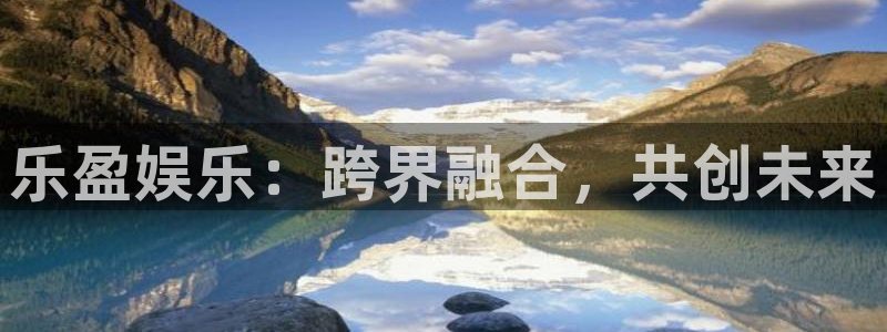 好彩运体育官网：乐盈娱乐：跨界融合，共创未来