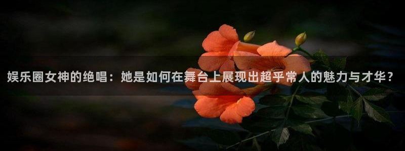 好彩运注册：娱乐圈女神的绝唱：她是如何在舞台上展现出超乎常人的魅力与才华？