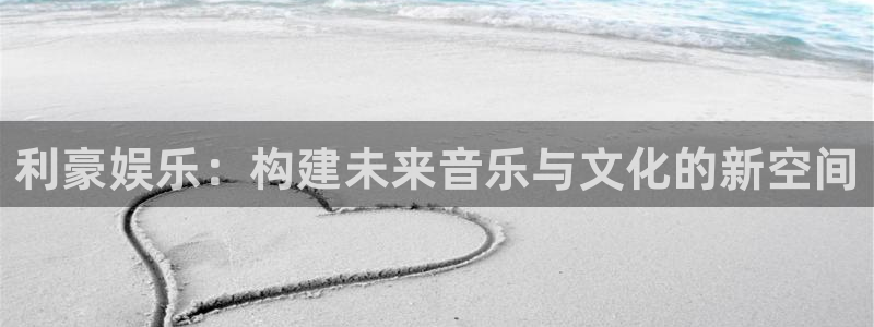 好彩运体育注册登录入口：利豪娱乐：构建未来音乐与文化的新空间