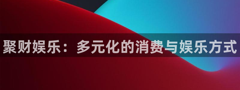 好彩运体育老板是谁：聚财娱乐：多元化的消费与娱乐方式