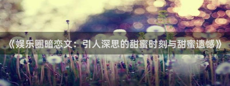 德国好彩运集团：《娱乐圈暗恋文：引人深思的甜蜜时刻与甜蜜遗憾》