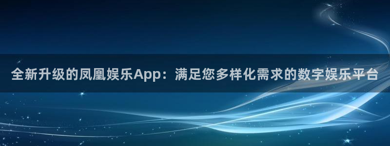 好彩运体育f开号：全新升级的凤凰娱乐App：满足您多样化需求的数字娱乐平台