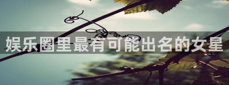 好彩运：娱乐圈里最有可能出名的女星