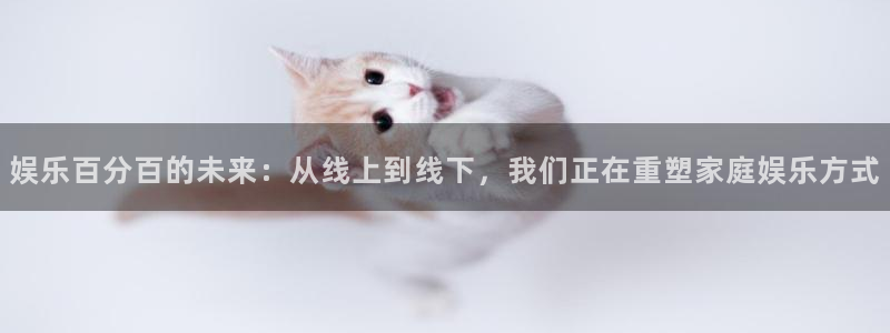 好彩运f凯捷注册：娱乐百分百的未来：从线上到线下，我们正在重塑家庭娱乐方式