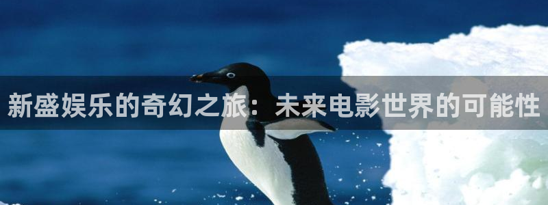 好彩运体育app下载：新盛娱乐的奇幻之旅：未来电影世界的可能性