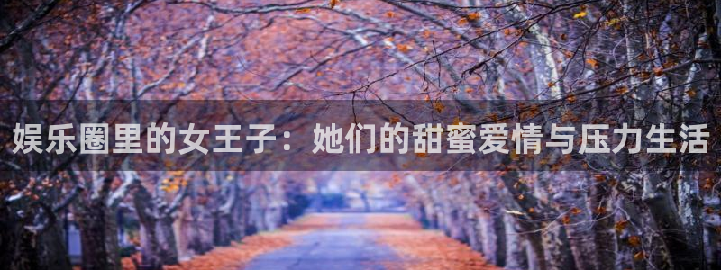 好彩运体育官网注册：娱乐圈里的女王子：她们的甜蜜爱情与压力生活